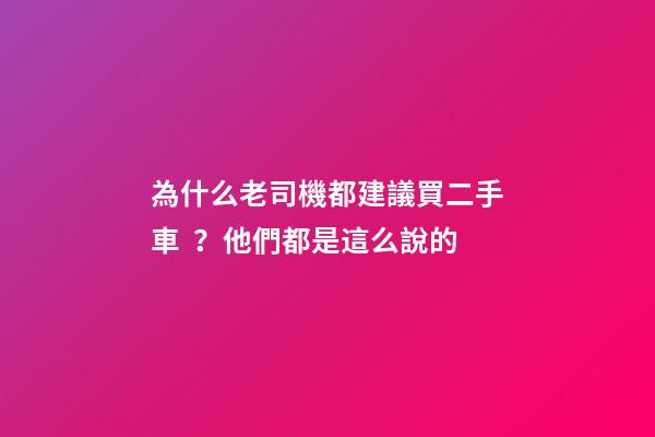 為什么老司機都建議買二手車？他們都是這么說的